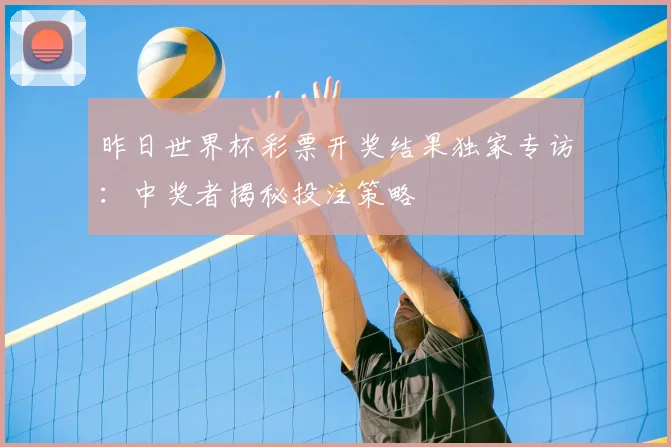 昨日世界杯彩票开奖结果独家专访：中奖者揭秘投注策略