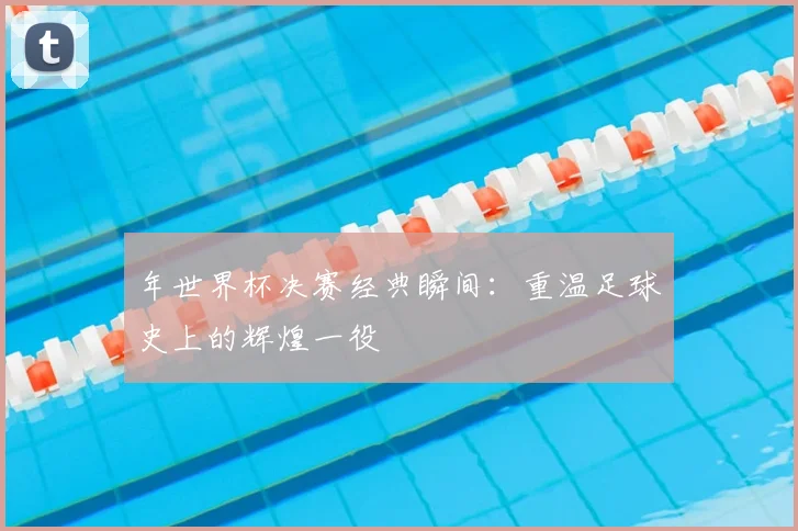 年世界杯决赛经典瞬间：重温足球史上的辉煌一役